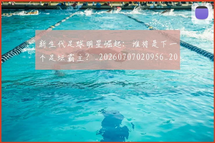 新生代足球明星崛起：谁将是下一个足坛霸主？_20260707020956_20260801160622