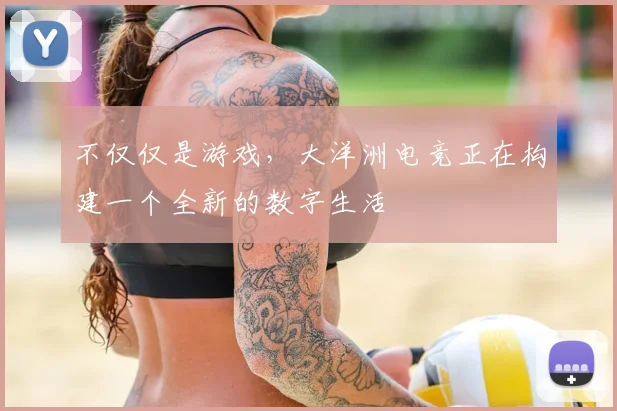 不仅仅是游戏,大洋洲电竞正在构建一个全新的数字生活