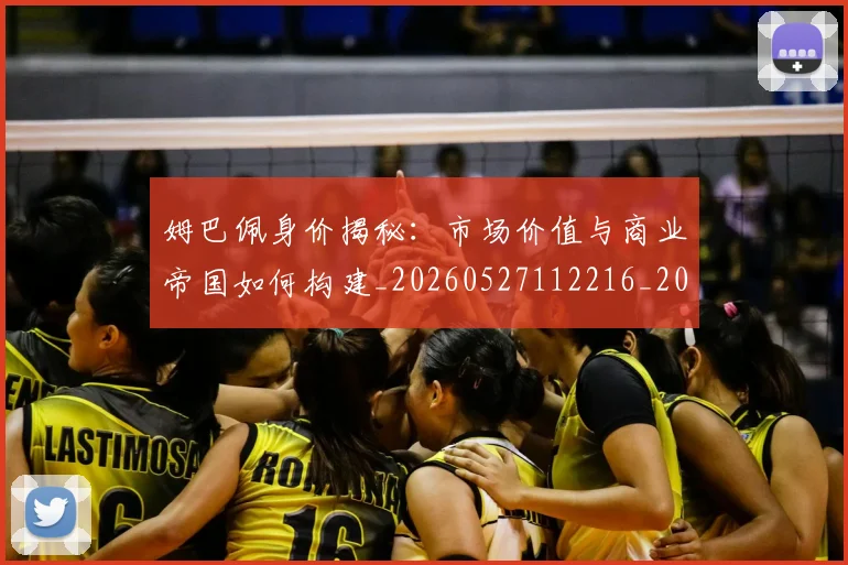 姆巴佩身价揭秘：市场价值与商业帝国如何构建_20260527112216_20260703232237_20260720190757