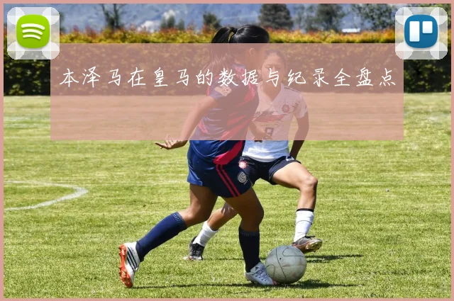 本泽马在皇马的数据与纪录全盘点