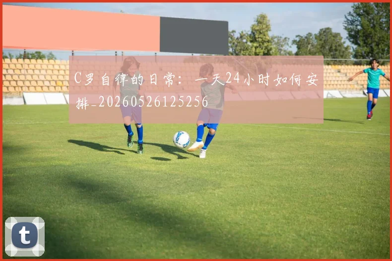 C罗自律的日常：一天24小时如何安排_20260526125256