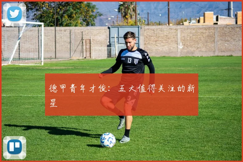德甲青年才俊:五大值得关注的新星