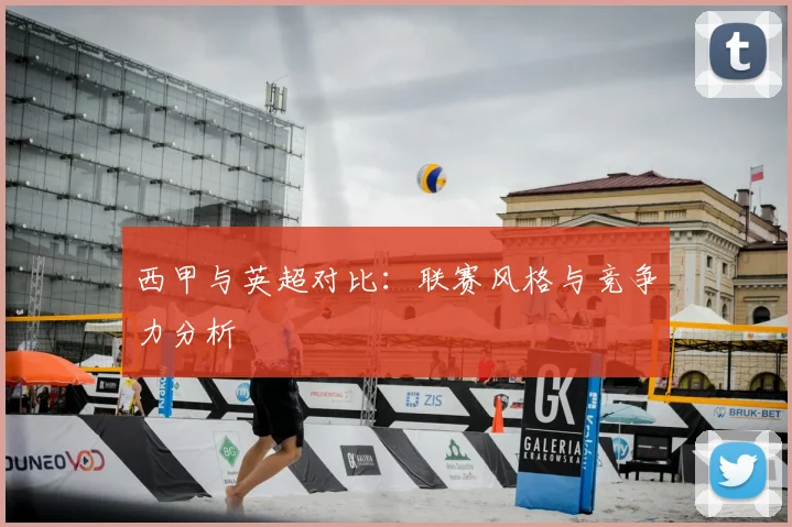 西甲与英超对比:联赛风格与竞争力分析