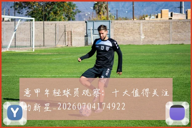 意甲年轻球员观察:十大值得关注的新星_20260704174922