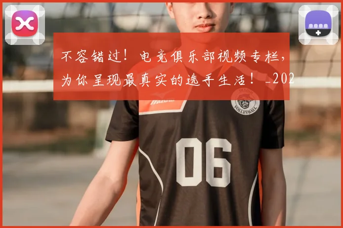 不容错过！电竞俱乐部视频专栏，为你呈现最真实的选手生活！_20260702173428