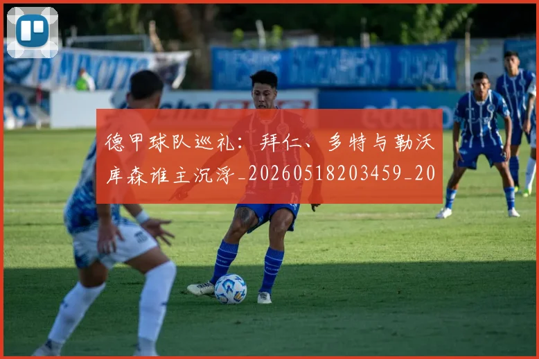 德甲球队巡礼：拜仁、多特与勒沃库森谁主沉浮_20260518203459_20260704173409