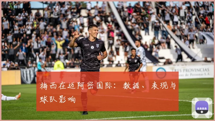 梅西在迈阿密国际：数据、表现与球队影响