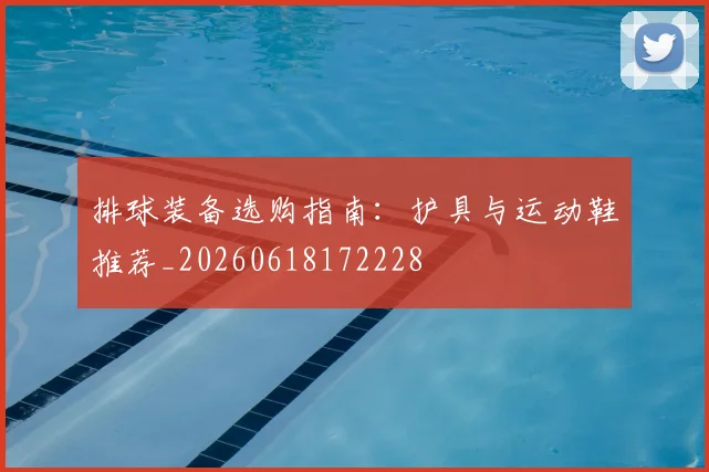 排球装备选购指南：护具与运动鞋推荐_20260618172228