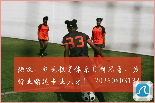 热议!电竞教育体系日渐完善,为行业输送专业人才!_20260803133921