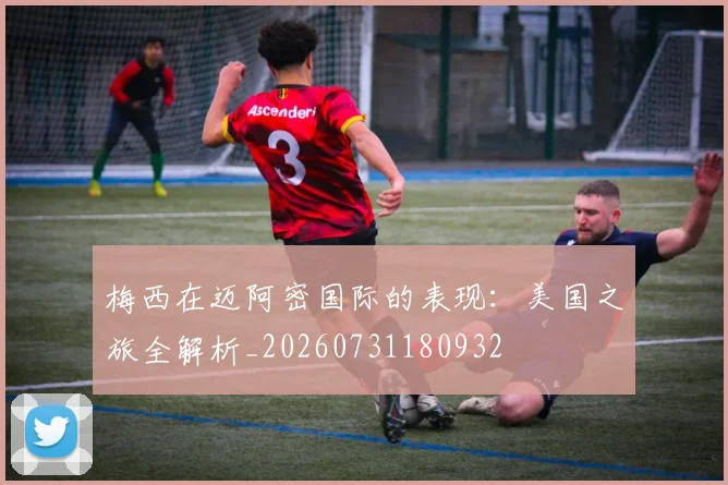 梅西在迈阿密国际的表现：美国之旅全解析_20260731180932