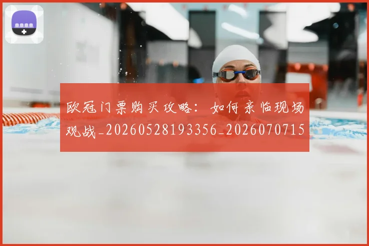 欧冠门票购买攻略：如何亲临现场观战_20260528193356_20260707152032_20260801165412