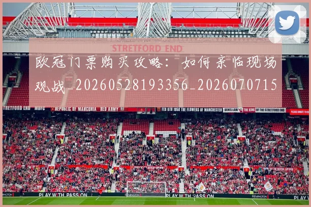 欧冠门票购买攻略：如何亲临现场观战_20260528193356_20260707152032