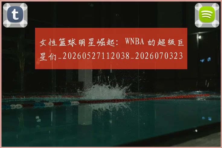 女性篮球明星崛起：WNBA 的超级巨星们_20260527112038_20260703230111_20260719172925