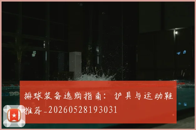 排球装备选购指南：护具与运动鞋推荐_20260528193031