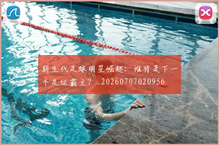 新生代足球明星崛起：谁将是下一个足坛霸主？_20260707020956