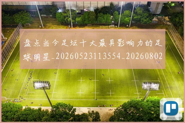 盘点当今足坛十大最具影响力的足球明星_20260523113554_20260802163846