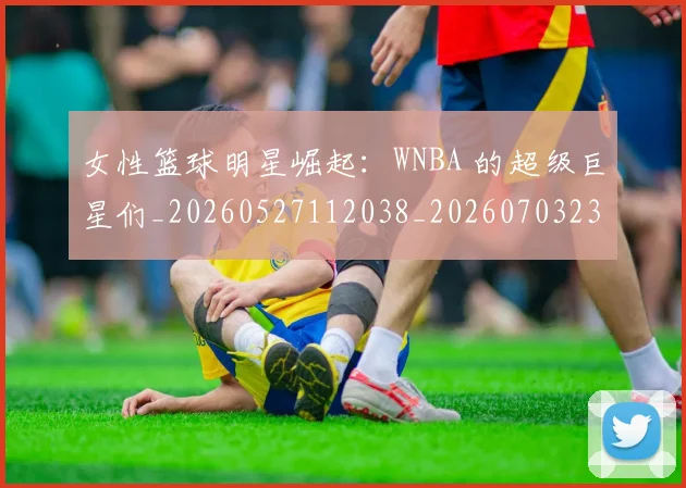 女性篮球明星崛起:WNBA 的超级巨星们_20260527112038_20260703230111