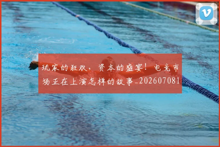 玩家的狂欢，资本的盛宴！电竞市场正在上演怎样的故事_20260708191502