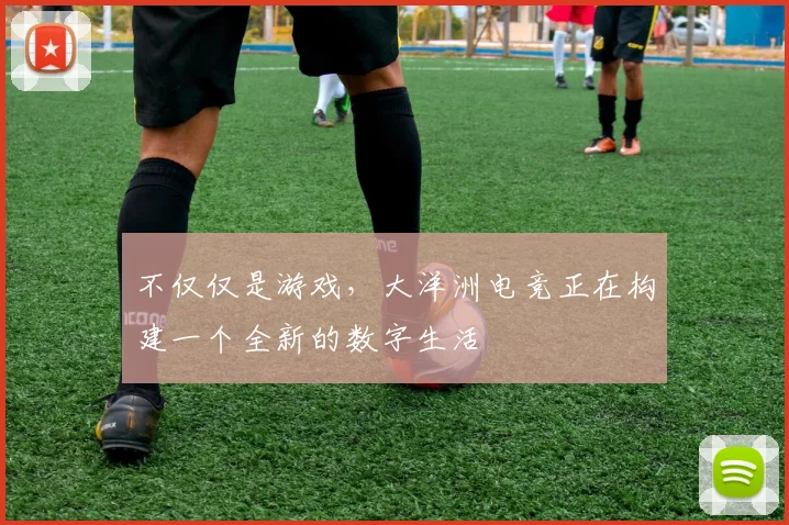 不仅仅是游戏，大洋洲电竞正在构建一个全新的数字生活