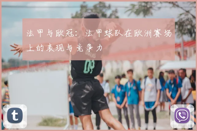 法甲与欧冠:法甲球队在欧洲赛场上的表现与竞争力
