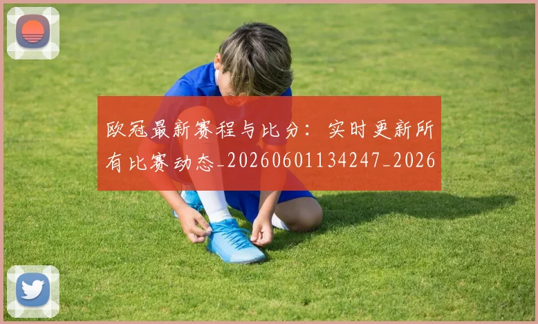 欧冠最新赛程与比分:实时更新所有比赛动态_20260601134247_20260707151301