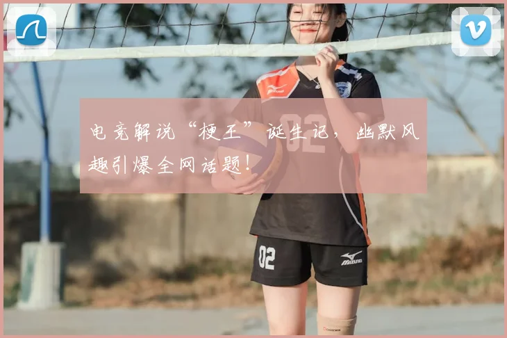 电竞解说“梗王”诞生记,幽默风趣引爆全网话题!