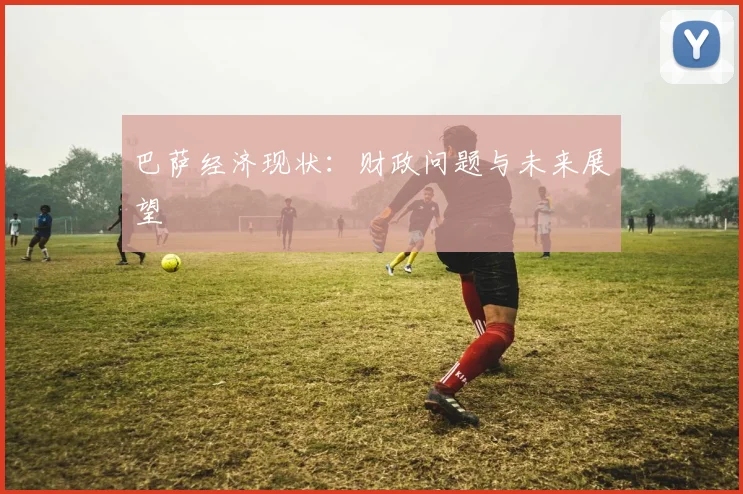 巴萨经济现状:财政问题与未来展望