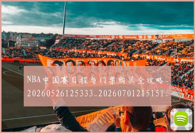 NBA中国赛日程与门票购买全攻略_20260526125333_20260701215151_20260714204637