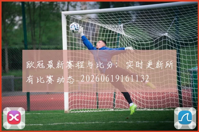 欧冠最新赛程与比分：实时更新所有比赛动态_20260619161132