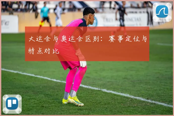 大运会与奥运会区别:赛事定位与特点对比