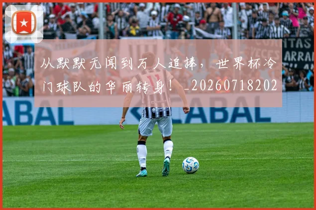 从默默无闻到万人追捧,世界杯冷门球队的华丽转身!_20260718202554