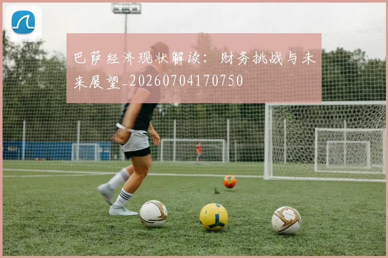巴萨经济现状解读:财务挑战与未来展望_20260704170750