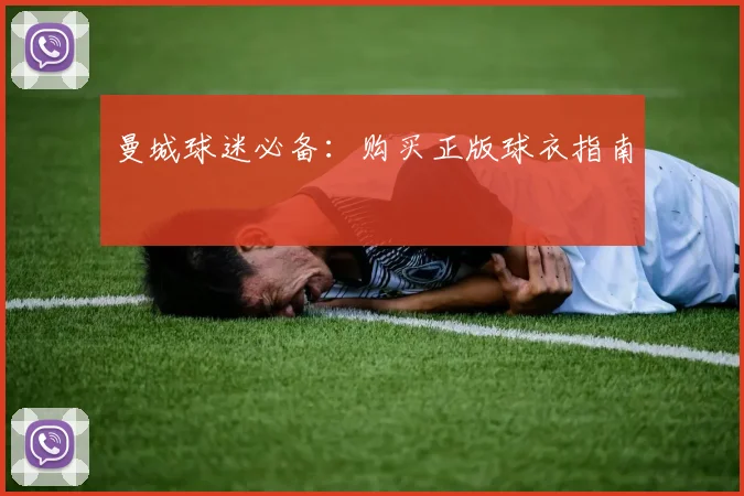 曼城球迷必备:购买正版球衣指南