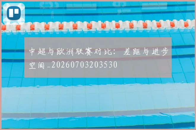 中超与欧洲联赛对比:差距与进步空间_20260703203530