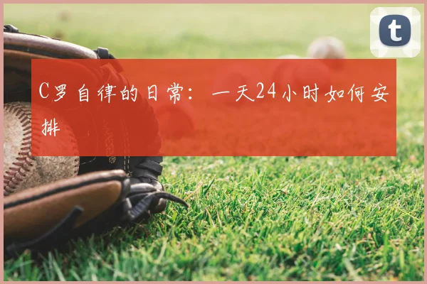 C罗自律的日常:一天24小时如何安排