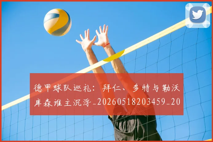 德甲球队巡礼:拜仁、多特与勒沃库森谁主沉浮_20260518203459_20260704173409