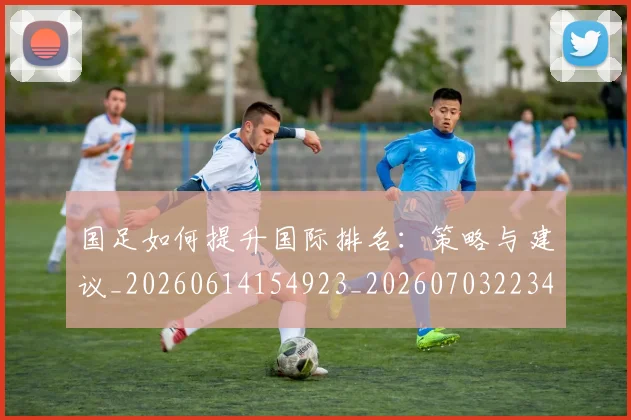 国足如何提升国际排名:策略与建议_20260614154923_20260703223426