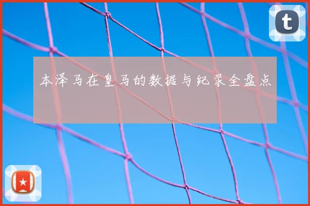 本泽马在皇马的数据与纪录全盘点