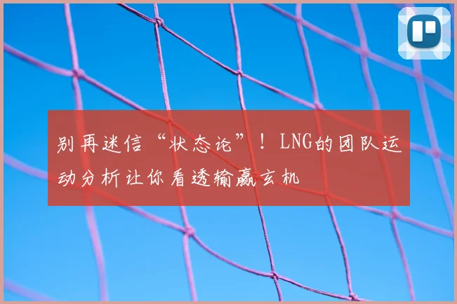 别再迷信“状态论”!LNG的团队运动分析让你看透输赢玄机