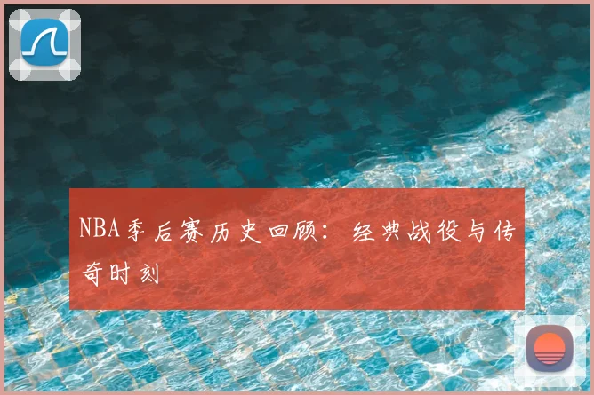 NBA季后赛历史回顾:经典战役与传奇时刻