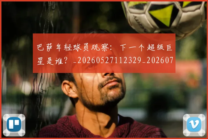 巴萨年轻球员观察：下一个超级巨星是谁？_20260527112329_20260724073928