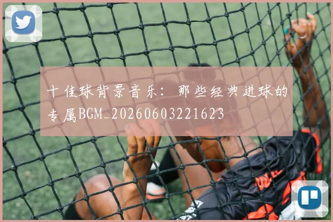 十佳球背景音乐:那些经典进球的专属BGM_20260603221623