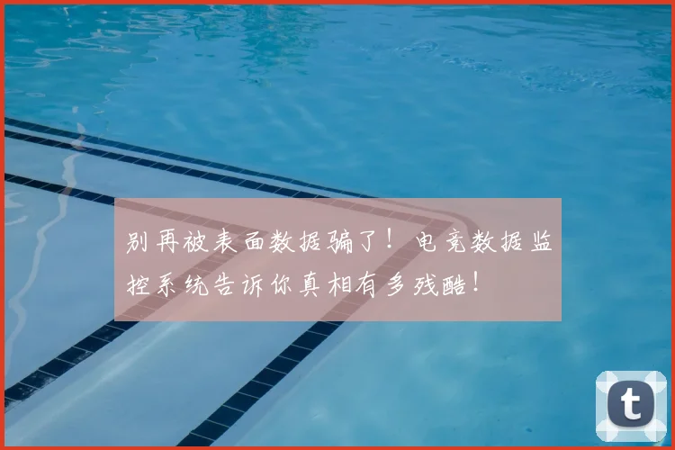 别再被表面数据骗了！电竞数据监控系统告诉你真相有多残酷！