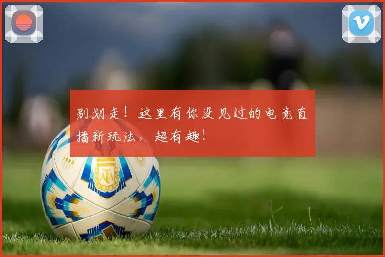 别划走！这里有你没见过的电竞直播新玩法，超有趣！