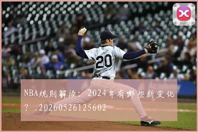 NBA规则解读:2024年有哪些新变化?_20260526125602