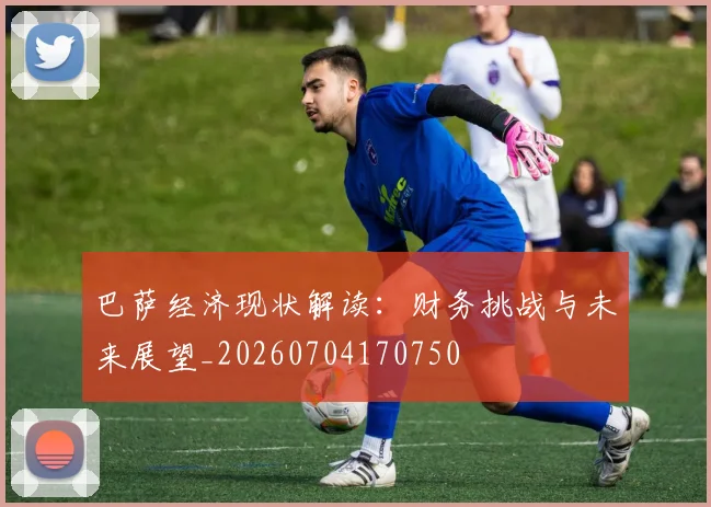 巴萨经济现状解读：财务挑战与未来展望_20260704170750