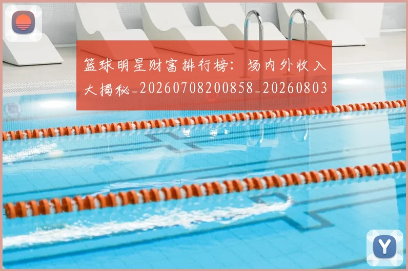 篮球明星财富排行榜:场内外收入大揭秘_20260708200858_20260803141928