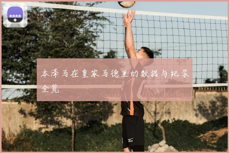 本泽马在皇家马德里的数据与纪录全览