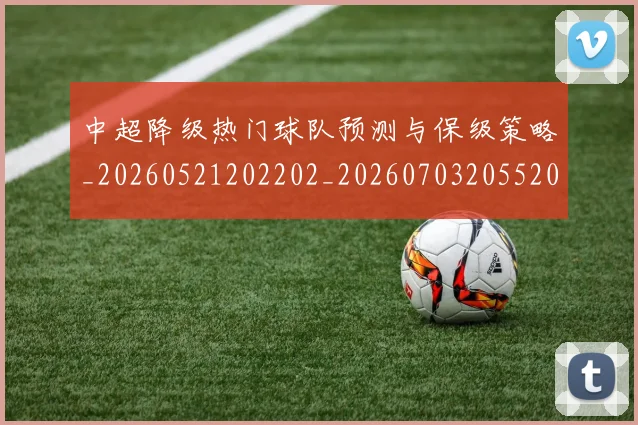 中超降级热门球队预测与保级策略_20260521202202_20260703205520_20260716191243