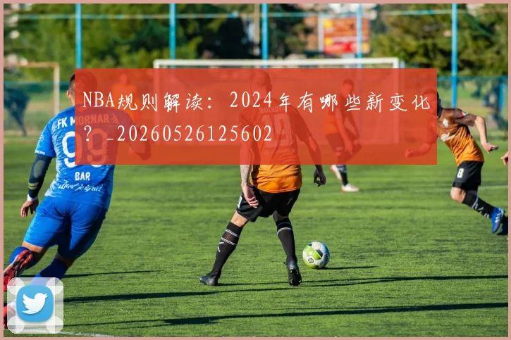 NBA规则解读：2024年有哪些新变化？_20260526125602